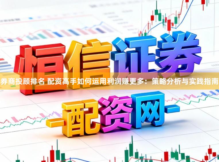 券商投顾排名 配资高手如何运用利润赚更多：策略分析与实践指南