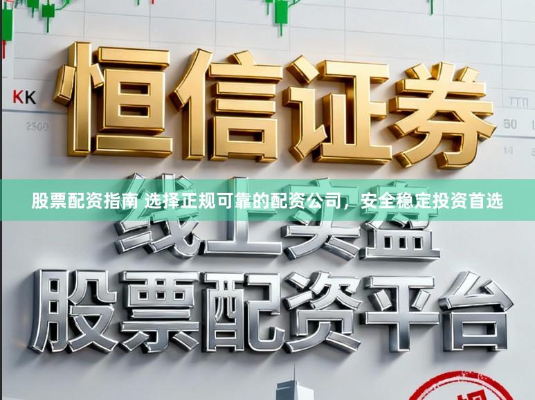 股票配资指南 选择正规可靠的配资公司，安全稳定投资首选