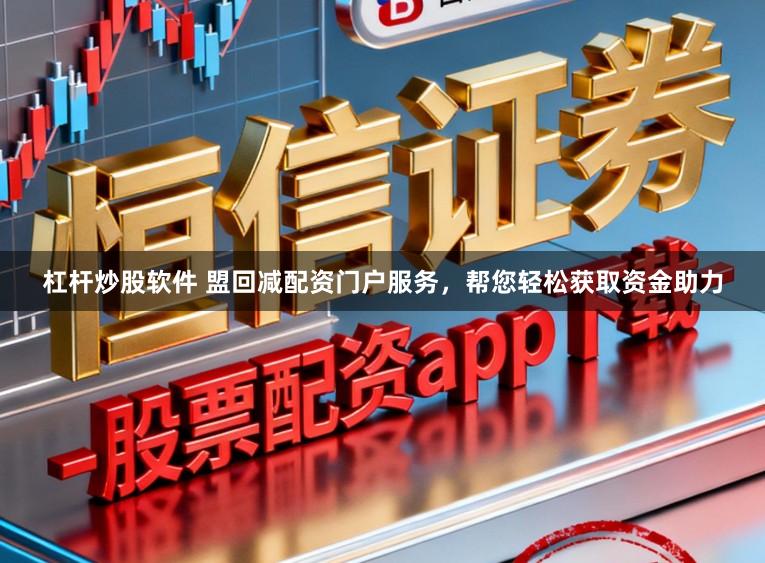 杠杆炒股软件 盟回减配资门户服务，帮您轻松获取资金助力