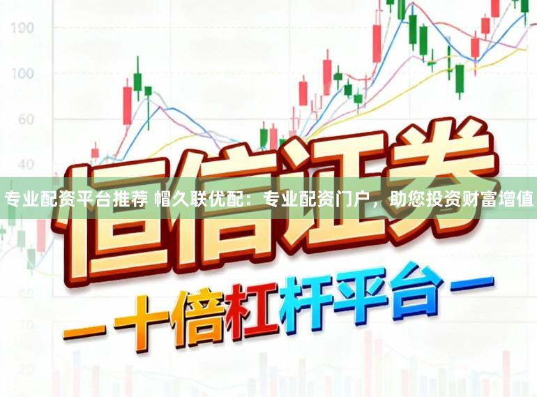 专业配资平台推荐 帽久联优配：专业配资门户，助您投资财富增值