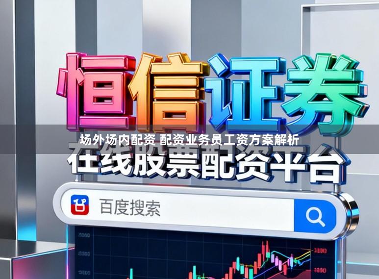 场外场内配资 配资业务员工资方案解析