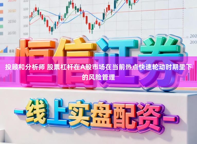 投顾和分析师 股票杠杆在A股市场在当前热点快速轮动时期里下的风险管理