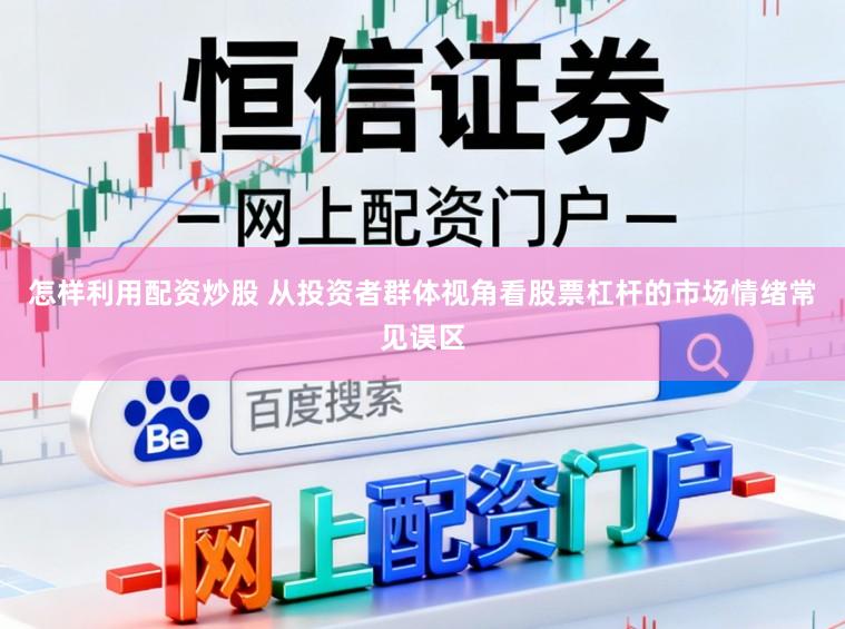怎样利用配资炒股 从投资者群体视角看股票杠杆的市场情绪常见误区