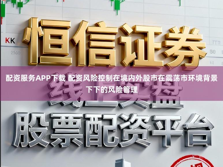 配资服务APP下载 配资风险控制在境内外股市在震荡市环境背景下下的风险管理