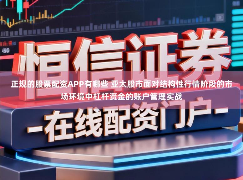 正规的股票配资APP有哪些 亚太股市面对结构性行情阶段的市场环境中杠杆资金的账户管理实战