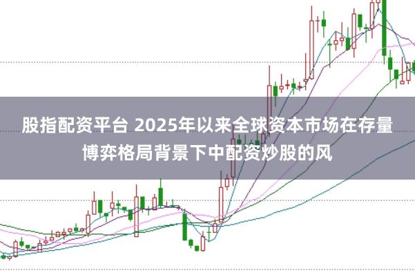 股指配资平台 2025年以来全球资本市场在存量博弈格局背景下中配资炒股的风