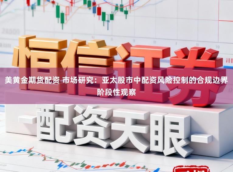 美黄金期货配资 市场研究：亚太股市中配资风险控制的合规边界阶段性观察