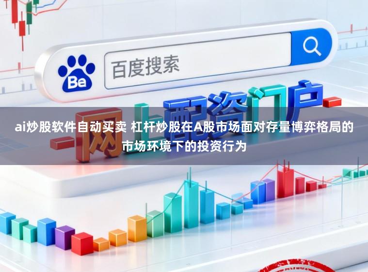 ai炒股软件自动买卖 杠杆炒股在A股市场面对存量博弈格局的市场环境下的投资行为