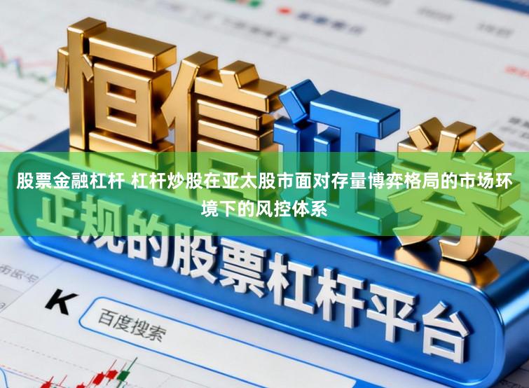 股票金融杠杆 杠杆炒股在亚太股市面对存量博弈格局的市场环境下的风控体系