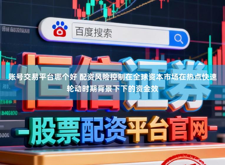 账号交易平台哪个好 配资风险控制在全球资本市场在热点快速轮动时期背景下下的资金效