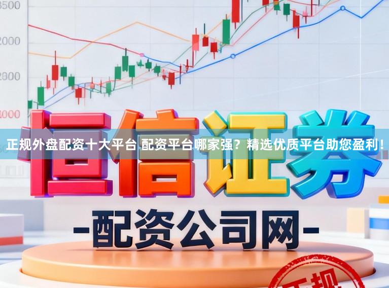 正规外盘配资十大平台 配资平台哪家强？精选优质平台助您盈利！