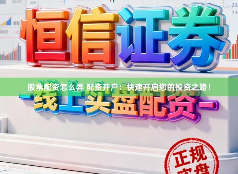 股票配资怎么弄 配资开户：快速开启您的投资之路！
