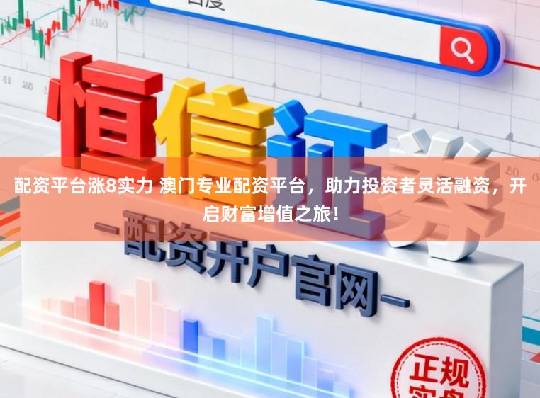 配资平台涨8实力 澳门专业配资平台，助力投资者灵活融资，开启财富增值之旅！