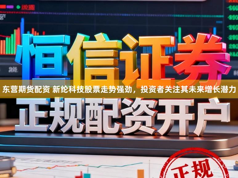 东营期货配资 新纶科技股票走势强劲，投资者关注其未来增长潜力