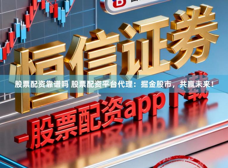股票配资靠谱吗 股票配资平台代理:掘金股市,共赢未来!