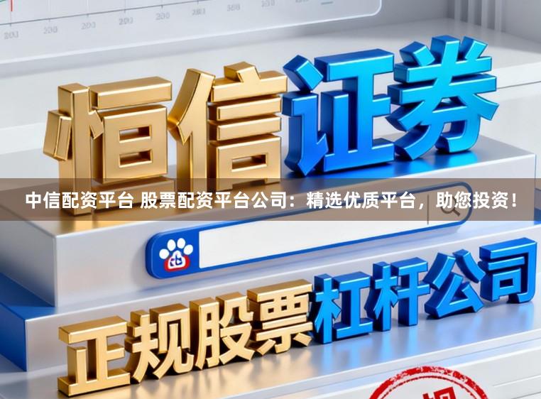 中信配资平台 股票配资平台公司：精选优质平台，助您投资！