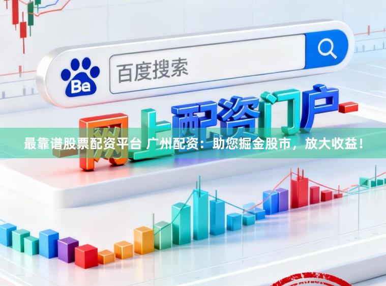 最靠谱股票配资平台 广州配资：助您掘金股市，放大收益！