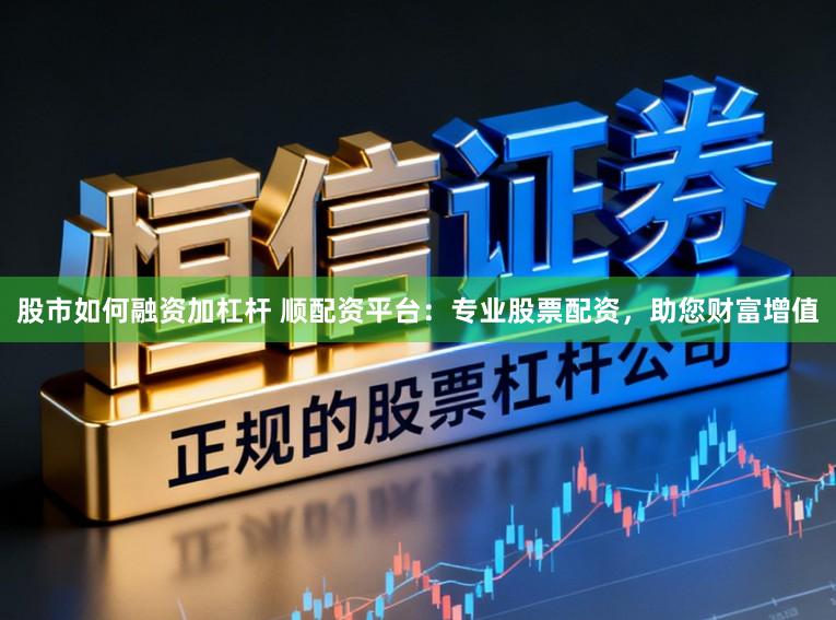 股市如何融资加杠杆 顺配资平台：专业股票配资，助您财富增值
