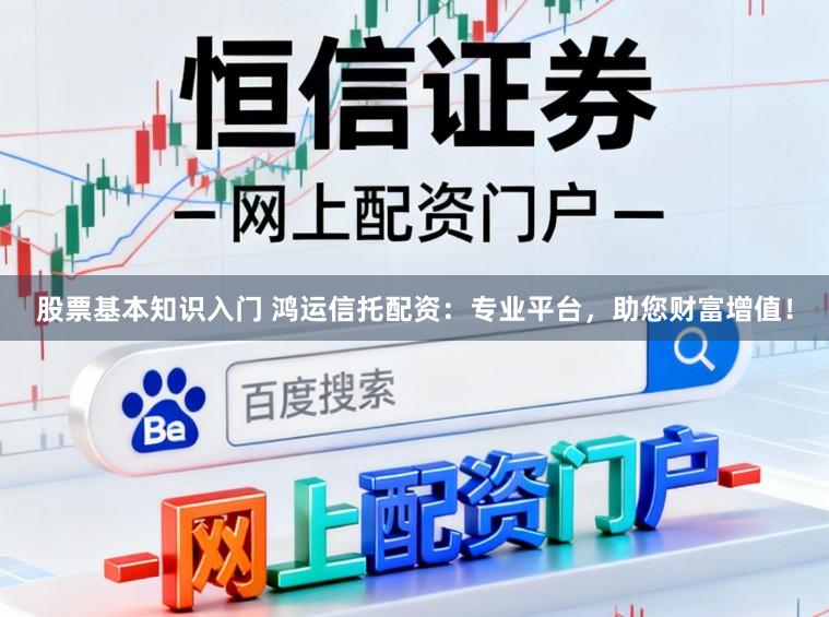 股票基本知识入门 鸿运信托配资：专业平台，助您财富增值！