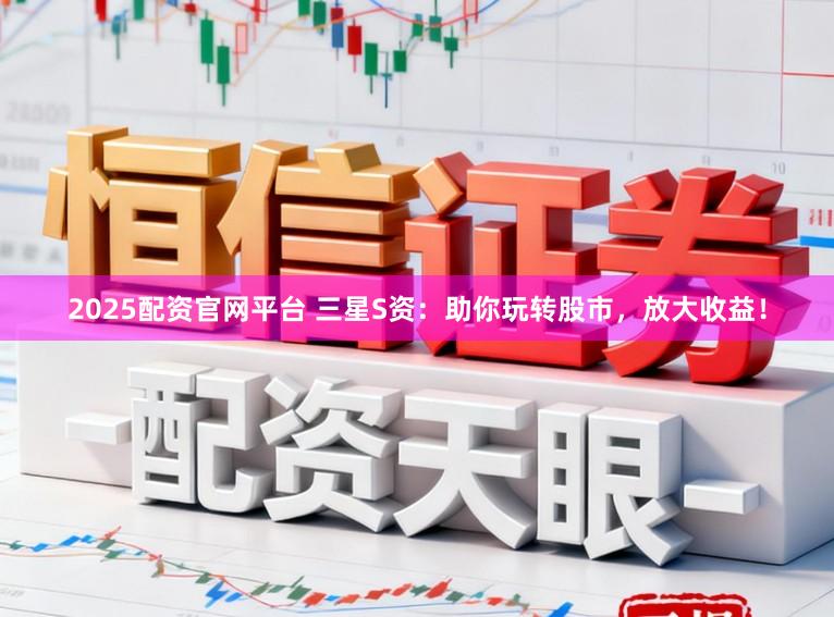 2025配资官网平台 三星S资：助你玩转股市，放大收益！