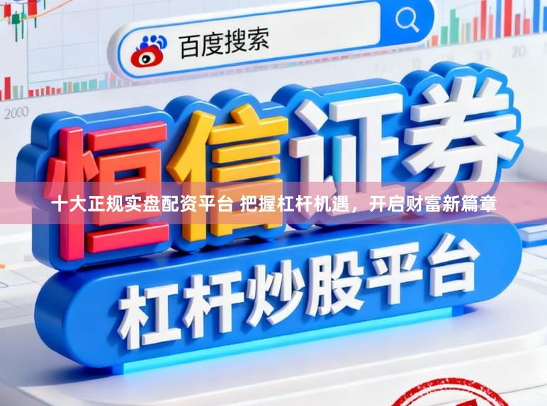 十大正规实盘配资平台 把握杠杆机遇，开启财富新篇章